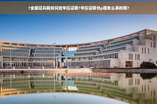 ?全国征兵网如何找学历证明?学历证明书p图怎么弄的啊?