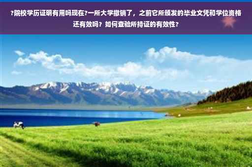 ?院校学历证明有用吗现在?一所大学撤销了，之前它所颁发的毕业文凭和学位资格还有效吗？如何查验所持证的有效性?
