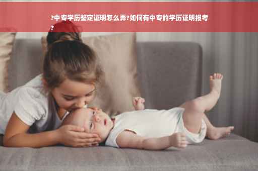 ?中专学历鉴定证明怎么弄?如何有中专的学历证明报考
?