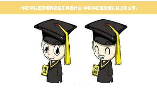 ?学历学位证明原件及复印件是什么?学校学历证明信的格式怎么写?