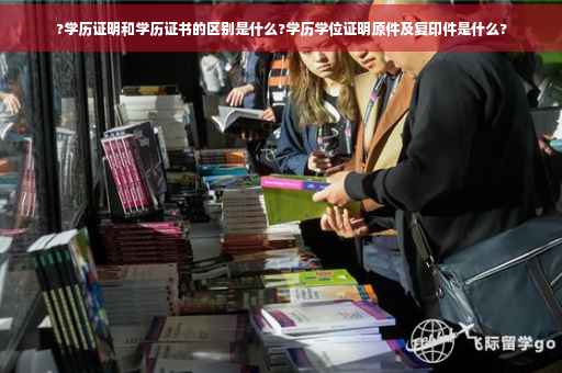 ?学历证明和学历证书的区别是什么?学历学位证明原件及复印件是什么?