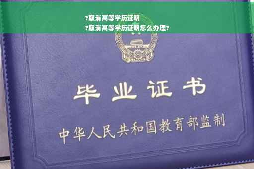?取消高等学历证明
?取消高等学历证明怎么办理?