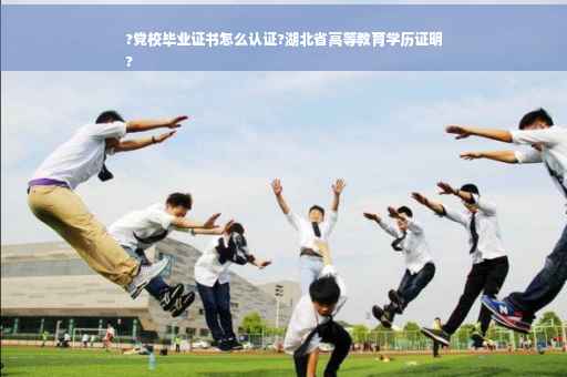 ?党校毕业证书怎么认证?湖北省高等教育学历证明
?