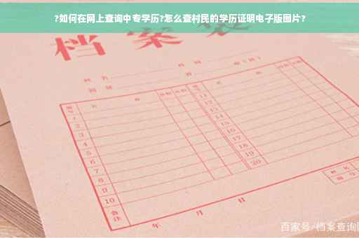 ?如何在网上查询中专学历?怎么查村民的学历证明电子版图片?