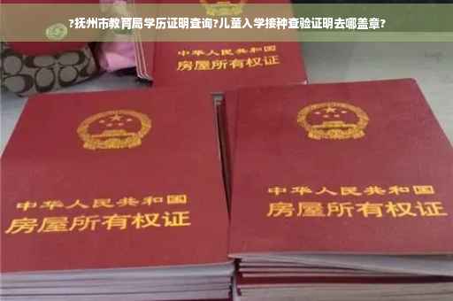 ?抚州市教育局学历证明查询?儿童入学接种查验证明去哪盖章?