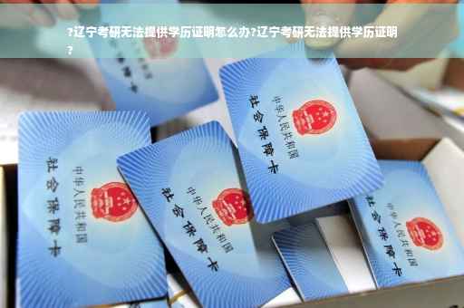 ?辽宁考研无法提供学历证明怎么办?辽宁考研无法提供学历证明
?