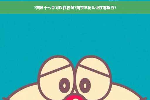 ?南昌十七中可以住校吗?南京学历认证在哪里办?