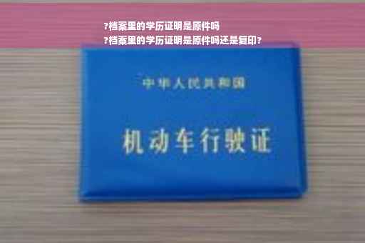 ?档案里的学历证明是原件吗
?档案里的学历证明是原件吗还是复印?