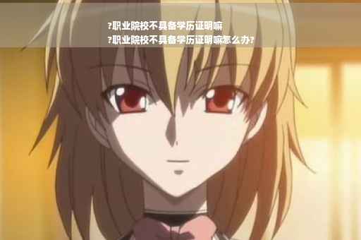 ?职业院校不具备学历证明嘛
?职业院校不具备学历证明嘛怎么办?