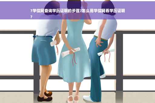 ?学信网查询学历证明的步骤?怎么用学信网看学历证明
?