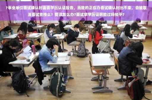 ?事业单位面试确认时需要学历认证报告，而我的正在办面试确认时出不来，会被取消面试资格么？我该怎么办?面试拿学历证明能过吗知乎?