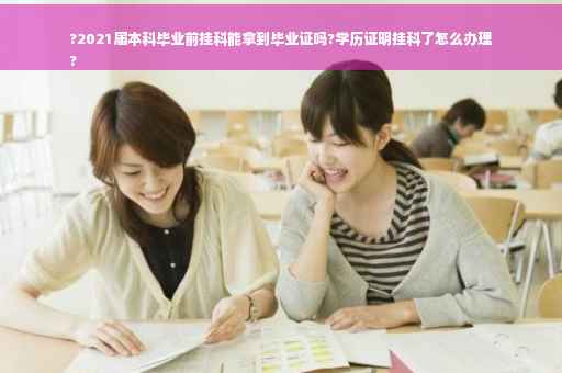 ?2021届本科毕业前挂科能拿到毕业证吗?学历证明挂科了怎么办理
?