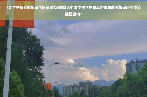 ?留学生就业哪里看学历证明?河南省大中专学校学生信息咨询与就业指导服务中心档案查询?