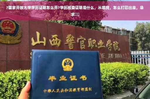 ?国家开放大学学历证明怎么开?学历核查证明是什么，从哪找，怎么打印出来，急求⚡️