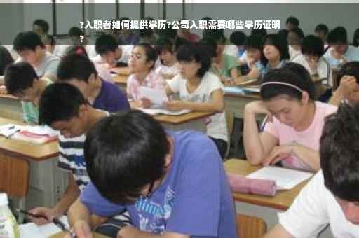 ?入职者如何提供学历?公司入职需要哪些学历证明
?