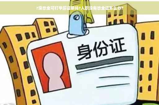 ?没毕业可打学历证明吗?入职没有毕业证怎么办?