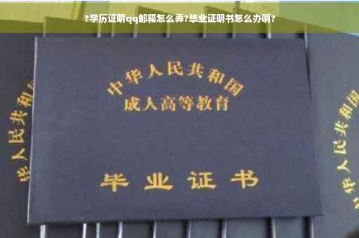 ?学历证明qq邮箱怎么弄?毕业证明书怎么办啊?
