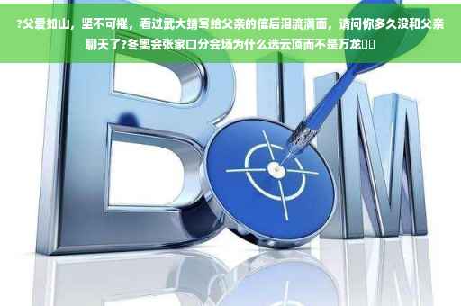 ?父爱如山，坚不可摧，看过武大靖写给父亲的信后泪流满面，请问你多久没和父亲聊天了?冬奥会张家口分会场为什么选云顶而不是万龙⚡️