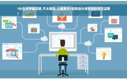 ?什么叫学籍证明,不太明白,上哪里开?初级会计师复核的学历证明
?