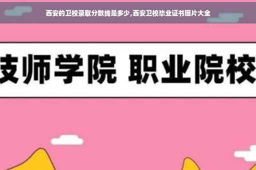 西安的卫校录取分数线是多少,西安卫校毕业证书图片大全