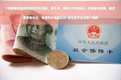 ?应聘单位告诉我要带学历证明，是不是，指的大学毕业证。还有身份证明。我还要带身份证，是原件还是复印件?面试要学历证明干嘛的
?
