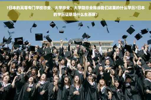 ?日本的高等专门学校毕业、大学毕业、大学院毕业相当我们这里的什么学历?日本的学历证明是什么东西啊?
