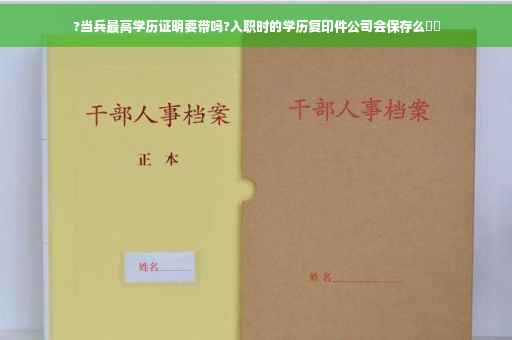 ?当兵最高学历证明要带吗?入职时的学历复印件公司会保存么⚡️