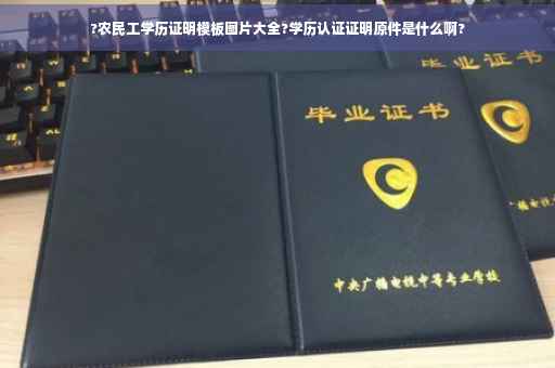 ?农民工学历证明模板图片大全?学历认证证明原件是什么啊?