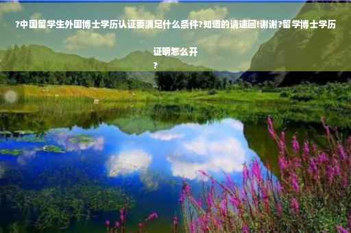 ?中国留学生外国博士学历认证要满足什么条件?知道的请速回!谢谢?留学博士学历证明怎么开
?