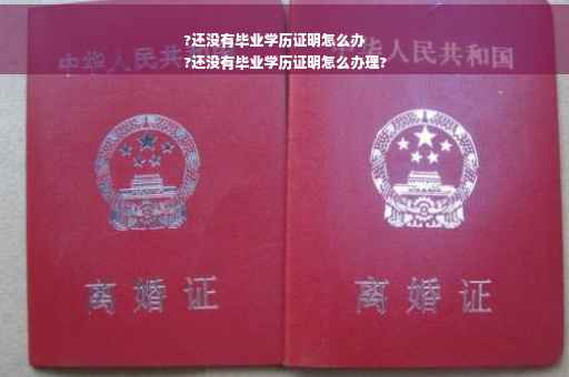 ?还没有毕业学历证明怎么办
?还没有毕业学历证明怎么办理?