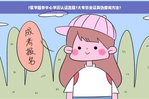 ?留学服务中心学历认证流程?大专毕业证真伪查询方法?