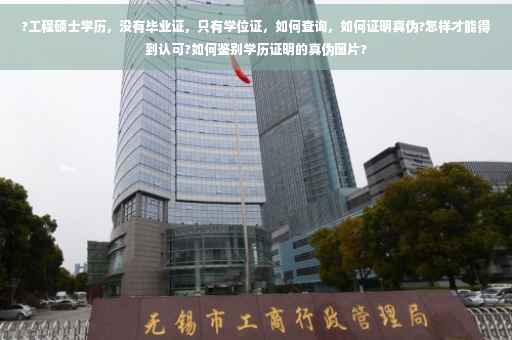 ?工程硕士学历，没有毕业证，只有学位证，如何查询，如何证明真伪?怎样才能得到认可?如何鉴别学历证明的真伪图片?