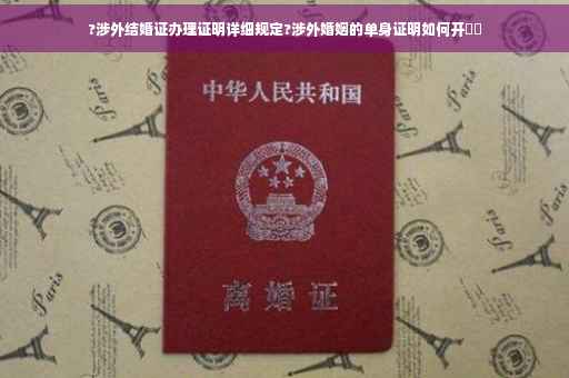 ?涉外结婚证办理证明详细规定?涉外婚姻的单身证明如何开⚡️