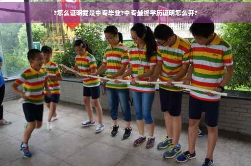 ?怎么证明我是中专毕业?中专最终学历证明怎么开?