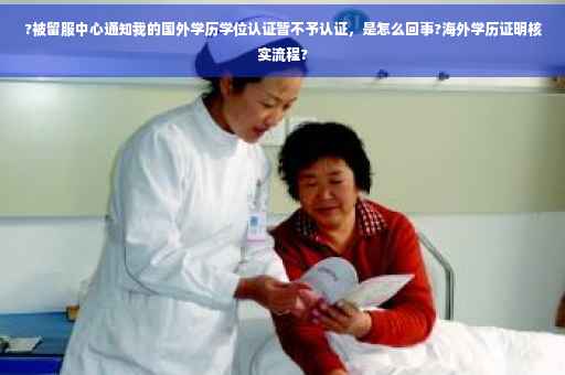 ?被留服中心通知我的国外学历学位认证暂不予认证，是怎么回事?海外学历证明核实流程?