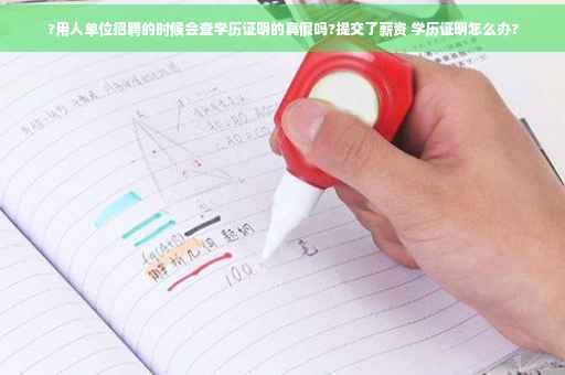 ?用人单位招聘的时候会查学历证明的真假吗?提交了薪资 学历证明怎么办?