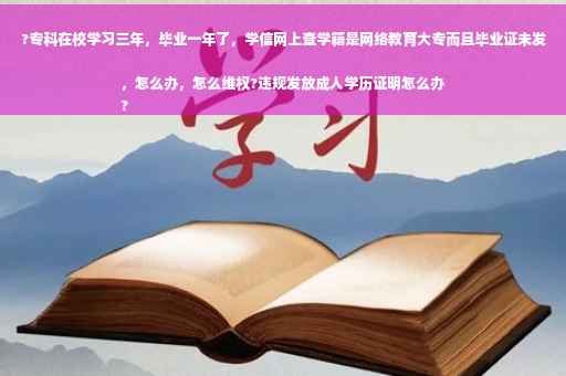 ?专科在校学习三年，毕业一年了，学信网上查学籍是网络教育大专而且毕业证未发，怎么办，怎么维权?违规发放成人学历证明怎么办
?