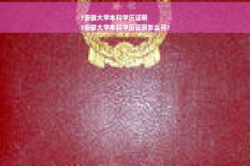 ?安徽大学本科学历证明
?安徽大学本科学历证明怎么开?
