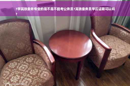 ?学高铁乘务专业的是不是不能考公务员?高铁乘务员学历证明可以吗
?