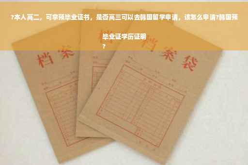 ?本人高二，可拿预毕业证书，是否高三可以去韩国留学申请，该怎么申请?韩国预毕业证学历证明
?