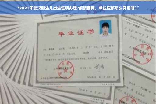 ?2021年武汉新生儿出生证明办理?疫情期间，单位应该怎么开证明⚡️