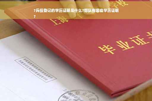 ?兵役登记的学历证明是什么?部队有哪些学历证明
?