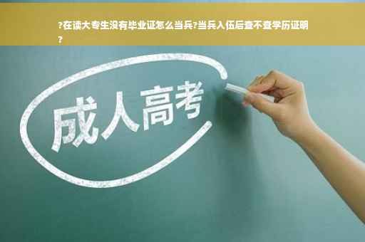 ?在读大专生没有毕业证怎么当兵?当兵入伍后查不查学历证明
?