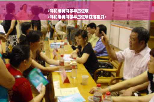 ?呼和浩特同等学历证明
?呼和浩特同等学历证明在哪里开?