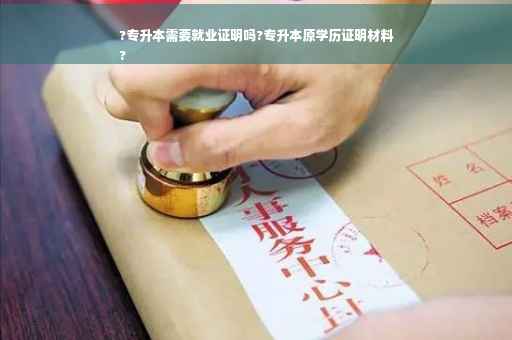 ?专升本需要就业证明吗?专升本原学历证明材料
?