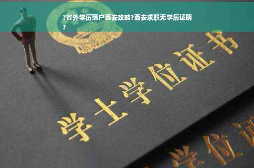?省外学历落户西安攻略?西安求职无学历证明
?