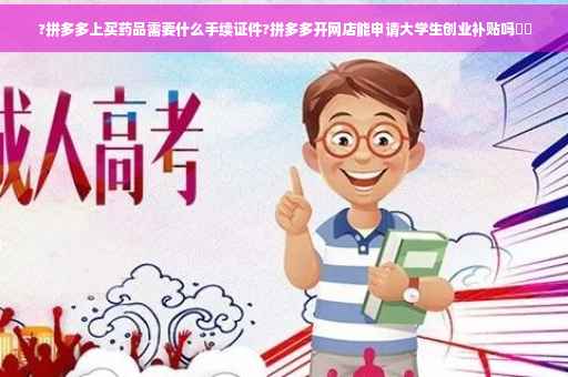 ?拼多多上买药品需要什么手续证件?拼多多开网店能申请大学生创业补贴吗⚡️