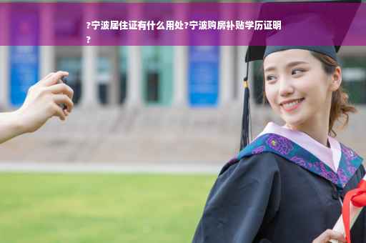 ?宁波居住证有什么用处?宁波购房补贴学历证明
?