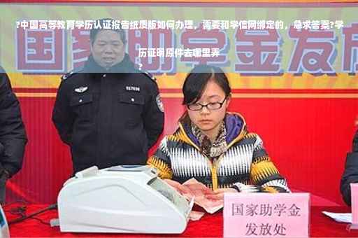?中国高等教育学历认证报告纸质版如何办理，需要和学信网绑定的，急求答案?学历证明原件去哪里弄
?