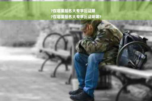 ?在哪里报名大专学历证明
?在哪里报名大专学历证明呢?